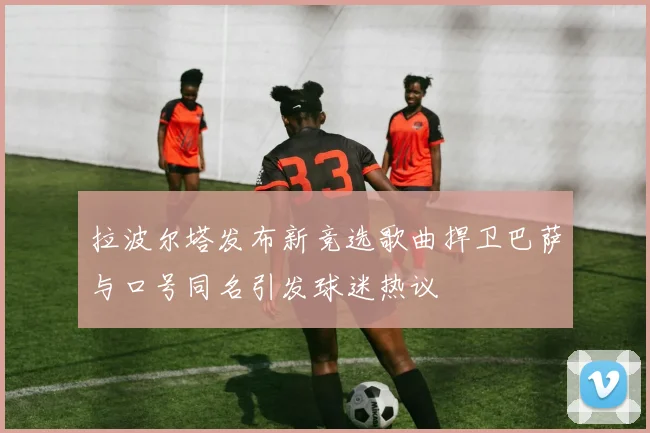 拉波尔塔发布新竞选歌曲捍卫巴萨与口号同名引发球迷热议