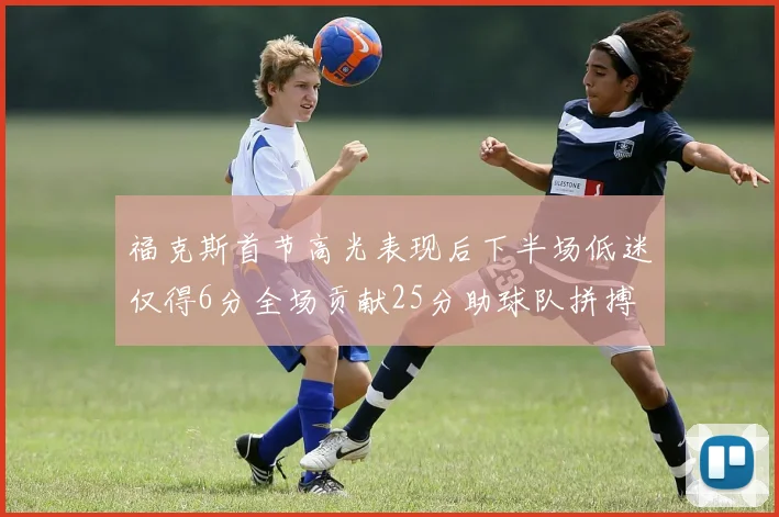 福克斯首节高光表现后下半场低迷仅得6分全场贡献25分助球队拼搏