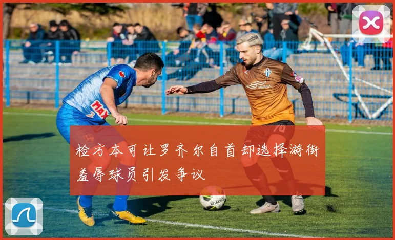 检方本可让罗齐尔自首却选择游街羞辱球员引发争议