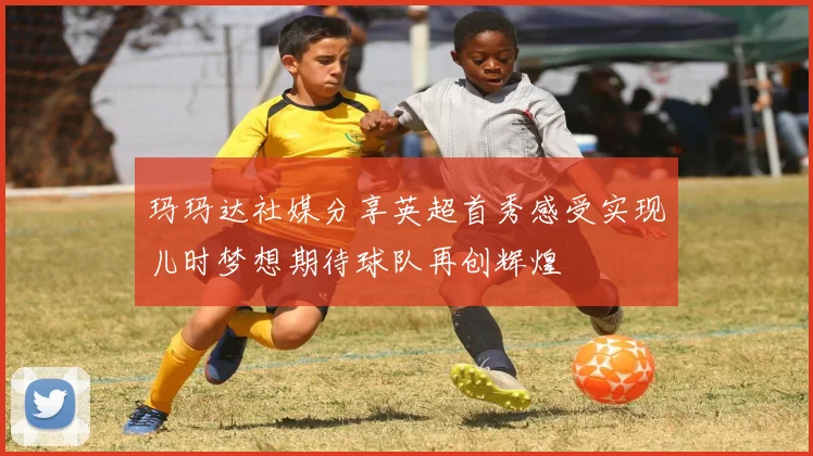 玛玛达社媒分享英超首秀感受实现儿时梦想期待球队再创辉煌