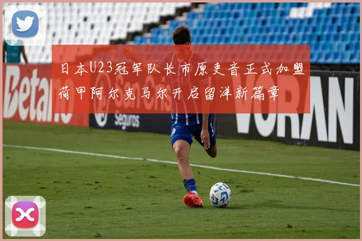 日本U23冠军队长市原吏音正式加盟荷甲阿尔克马尔开启留洋新篇章