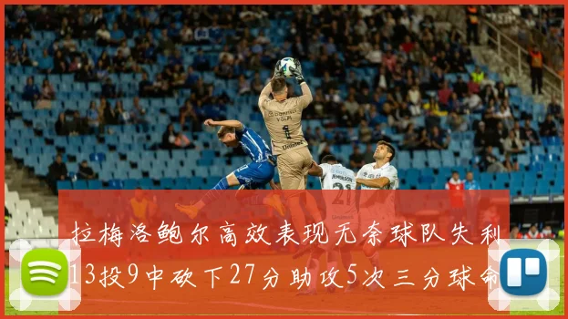 拉梅洛鲍尔高效表现无奈球队失利13投9中砍下27分助攻5次三分球命中率惊人