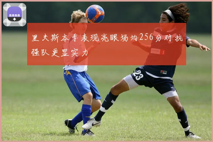 里夫斯本季表现亮眼场均256分对抗强队更显实力