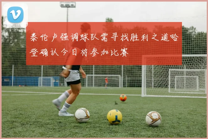 泰伦卢强调球队需寻找胜利之道哈登确认今日将参加比赛