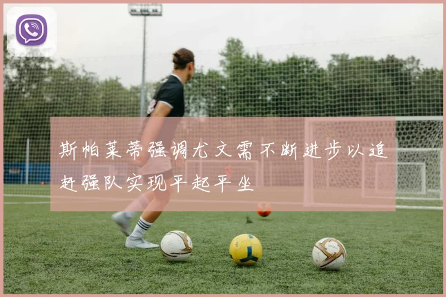 斯帕莱蒂强调尤文需不断进步以追赶强队实现平起平坐
