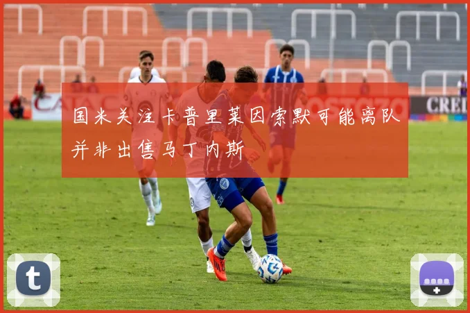 国米关注卡普里莱因索默可能离队并非出售马丁内斯