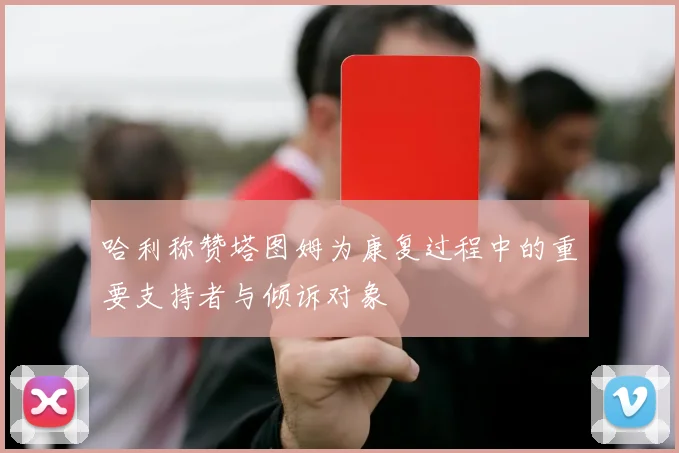 哈利称赞塔图姆为康复过程中的重要支持者与倾诉对象