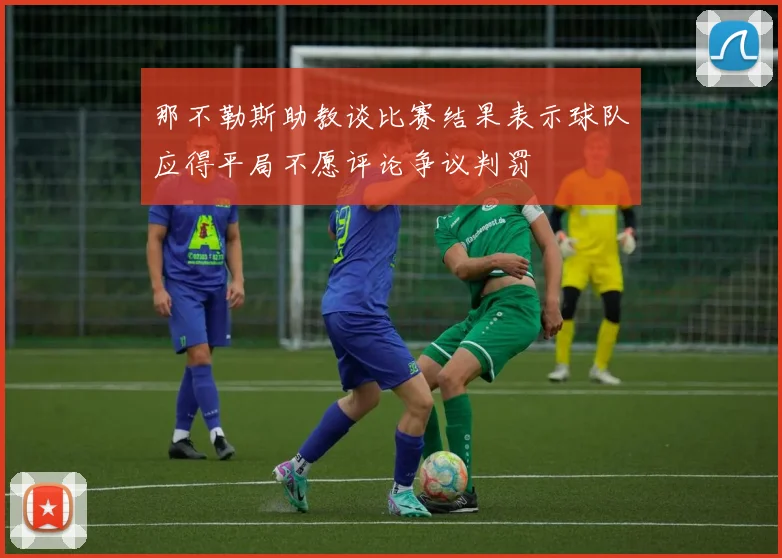 那不勒斯助教谈比赛结果表示球队应得平局不愿评论争议判罚