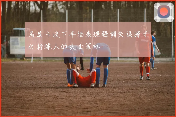 乌度卡谈下半场表现强调失误源于对持球人的夹击策略