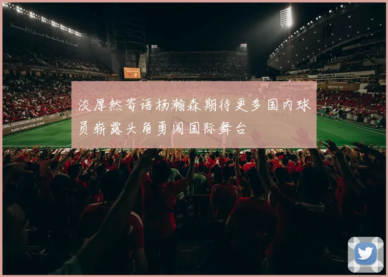 淡厚然寄语杨瀚森期待更多国内球员崭露头角勇闯国际舞台