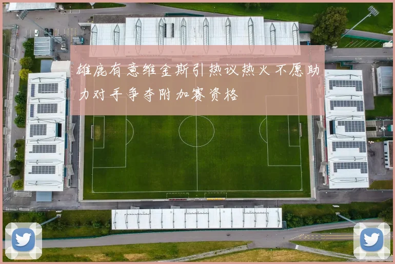 雄鹿有意维金斯引热议热火不愿助力对手争夺附加赛资格