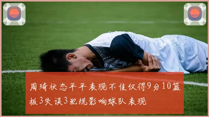 周琦状态平平表现不佳仅得9分10篮板3失误3犯规影响球队表现