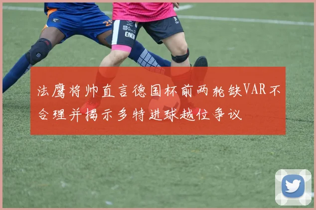 法鹰将帅直言德国杯前两轮缺VAR不合理并揭示多特进球越位争议