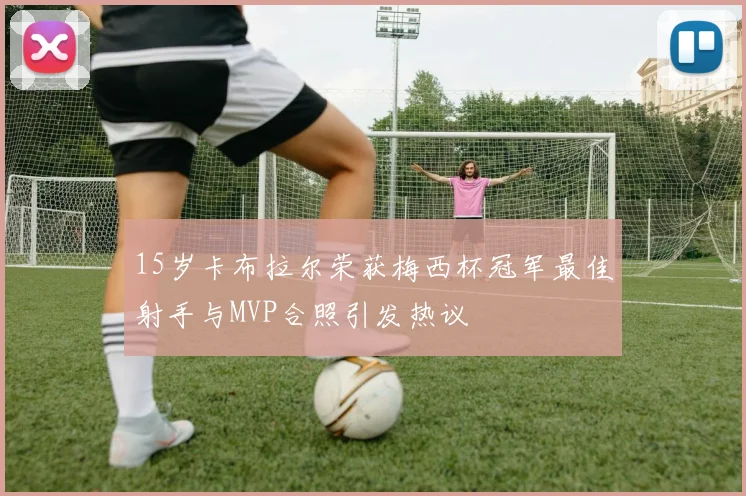15岁卡布拉尔荣获梅西杯冠军最佳射手与MVP合照引发热议
