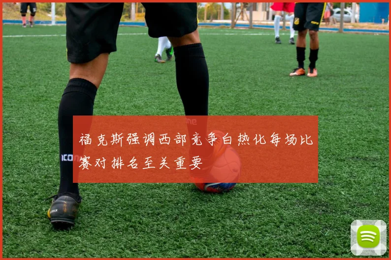 福克斯强调西部竞争白热化每场比赛对排名至关重要