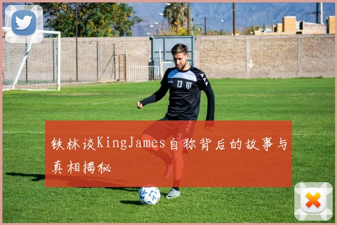 铁林谈KingJames自称背后的故事与真相揭秘