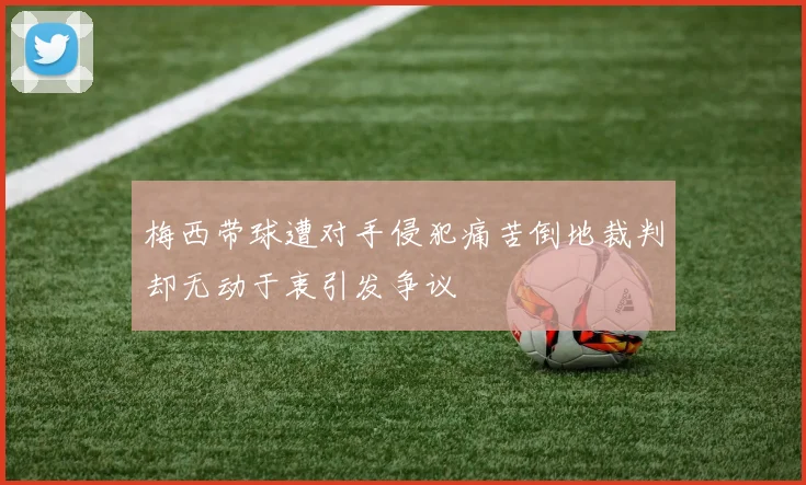 梅西带球遭对手侵犯痛苦倒地裁判却无动于衷引发争议