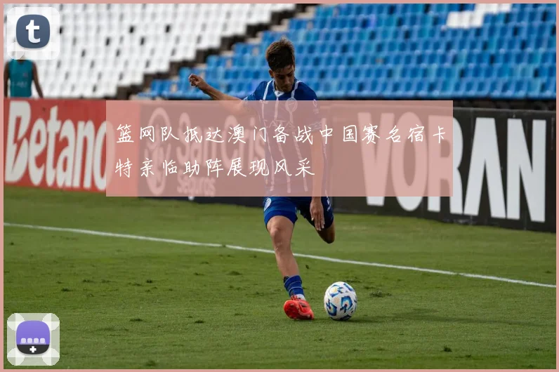 篮网队抵达澳门备战中国赛名宿卡特亲临助阵展现风采