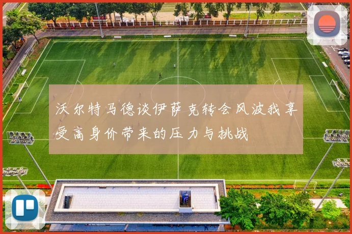沃尔特马德谈伊萨克转会风波我享受高身价带来的压力与挑战