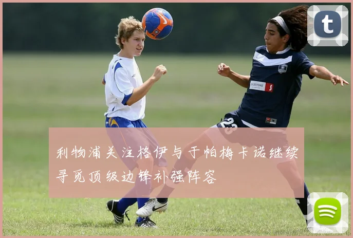 利物浦关注格伊与于帕梅卡诺继续寻觅顶级边锋补强阵容