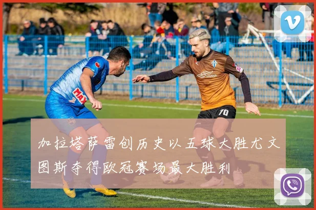 加拉塔萨雷创历史以五球大胜尤文图斯夺得欧冠赛场最大胜利