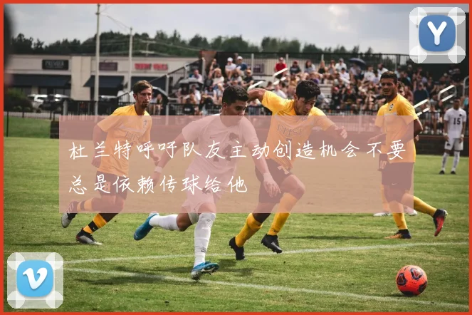 杜兰特呼吁队友主动创造机会不要总是依赖传球给他