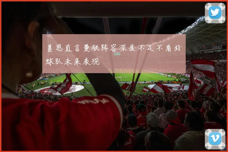 基恩直言曼联阵容深度不足不看好球队未来表现