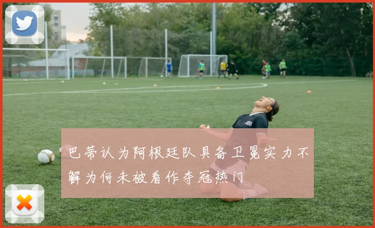 巴蒂认为阿根廷队具备卫冕实力不解为何未被看作夺冠热门