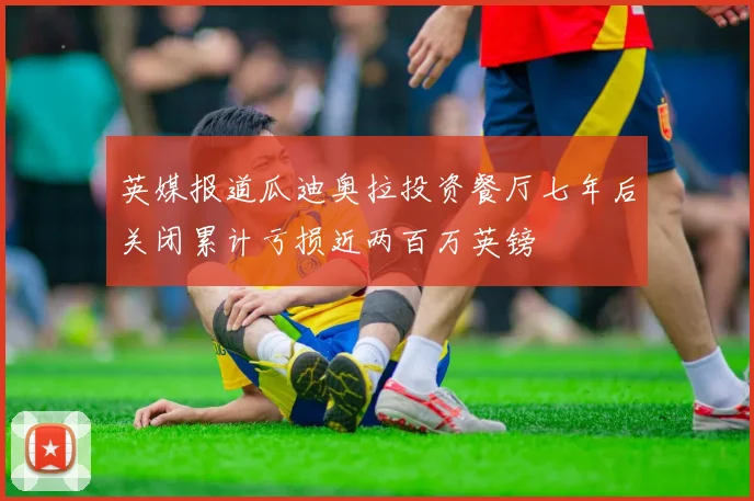 英媒报道瓜迪奥拉投资餐厅七年后关闭累计亏损近两百万英镑