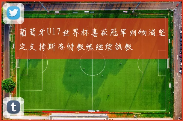 葡萄牙U17世界杯喜获冠军利物浦坚定支持斯洛特教练继续执教