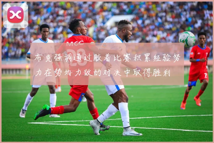 布克强调通过胶着比赛积累经验努力在势均力敌的对决中取得胜利