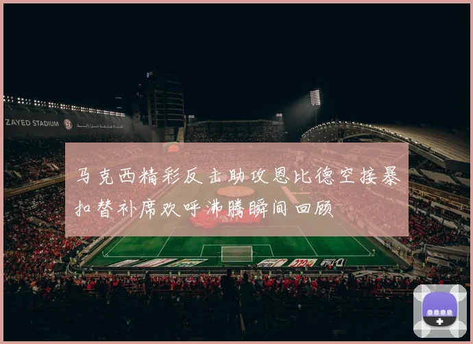 马克西精彩反击助攻恩比德空接暴扣替补席欢呼沸腾瞬间回顾