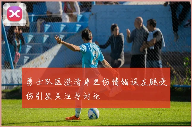 勇士队医澄清库里伤情错误左腿受伤引发关注与讨论