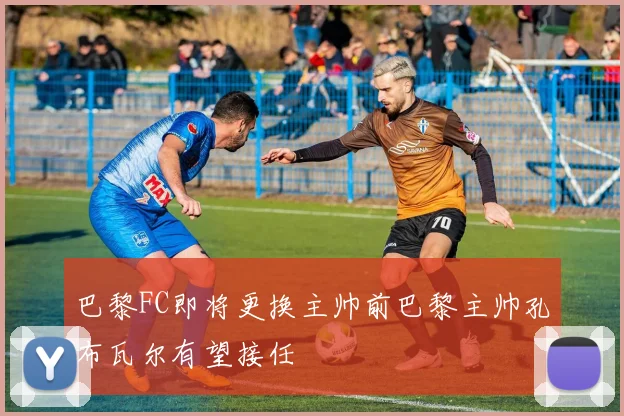 巴黎FC即将更换主帅前巴黎主帅孔布瓦尔有望接任