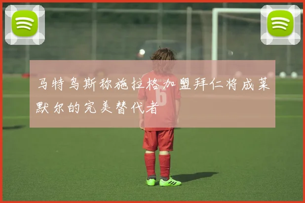 马特乌斯称施拉格加盟拜仁将成莱默尔的完美替代者