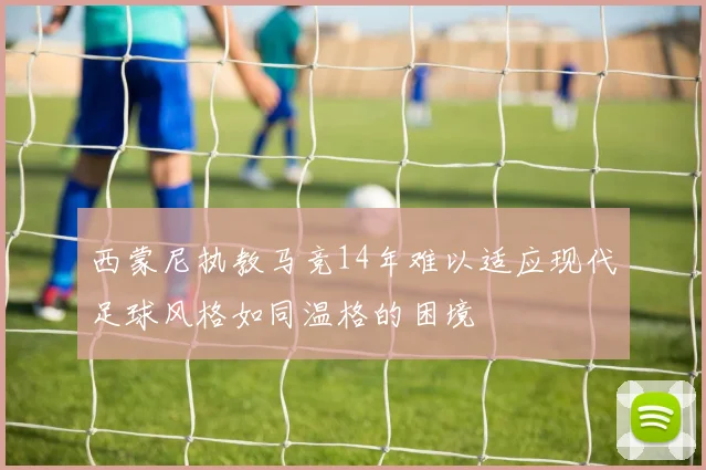 西蒙尼执教马竞14年难以适应现代足球风格如同温格的困境