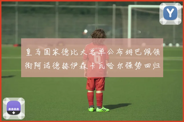 皇马国家德比大名单公布姆巴佩领衔阿诺德赫伊森卡瓦哈尔强势回归