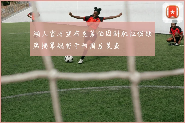 湖人官方宣布克莱伯因斜肌拉伤缺席揭幕战将于两周后复查
