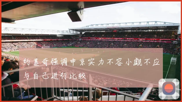 约基奇强调申京实力不容小觑不应与自己进行比较