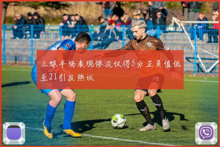 三球半场表现惨淡仅得5分正负值低至21引发热议