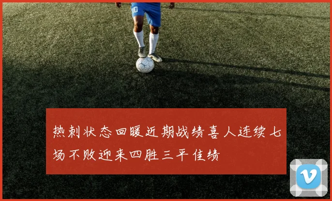 热刺状态回暖近期战绩喜人连续七场不败迎来四胜三平佳绩