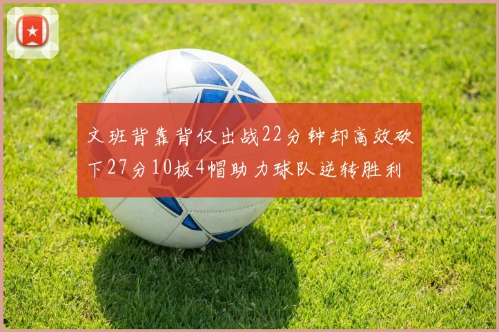 文班背靠背仅出战22分钟却高效砍下27分10板4帽助力球队逆转胜利