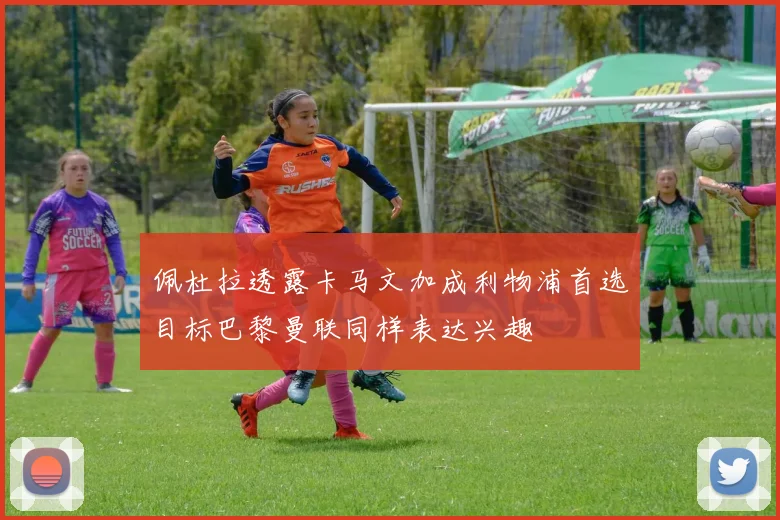 佩杜拉透露卡马文加成利物浦首选目标巴黎曼联同样表达兴趣