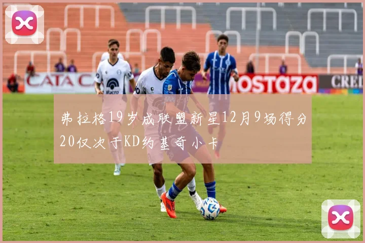 弗拉格19岁成联盟新星12月9场得分20仅次于KD约基奇小卡