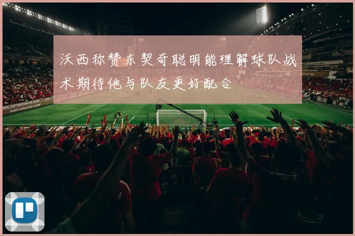 沃西称赞东契奇聪明能理解球队战术期待他与队友更好配合