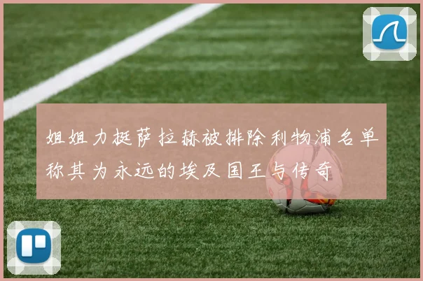 姐姐力挺萨拉赫被排除利物浦名单称其为永远的埃及国王与传奇
