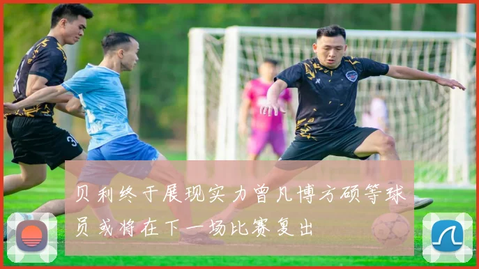 贝利终于展现实力曾凡博方硕等球员或将在下一场比赛复出